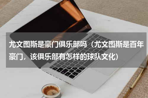 尤文图斯是豪门俱乐部吗（尤文图斯是百年豪门，该俱乐部有怎样的球队文化）