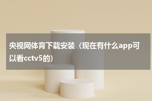 央视网体育下载安装（现在有什么app可以看cctv5的）