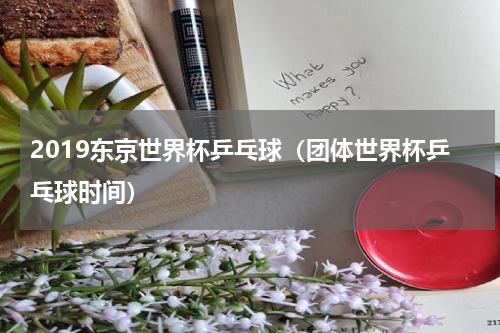 2019东京世界杯乒乓球（团体世界杯乒乓球时间）