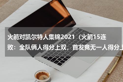 火箭对凯尔特人集锦2021（火箭15连败：全队俩人得分上双，首发竟无一人得分上双）