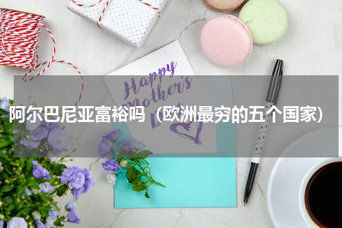 阿尔巴尼亚富裕吗（欧洲最穷的五个国家）