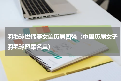羽毛球世锦赛女单历届四强（中国历届女子羽毛球冠军名单）