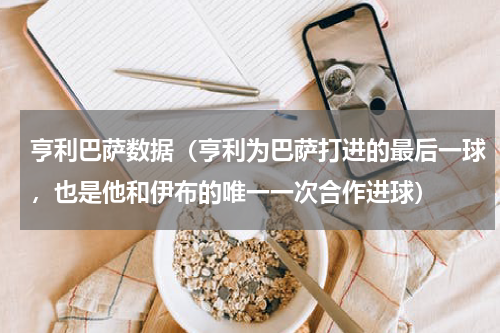 亨利巴萨数据（亨利为巴萨打进的最后一球，也是他和伊布的唯一一次合作进球）