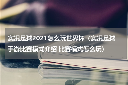 实况足球2021怎么玩世界杯（实况足球手游比赛模式介绍 比赛模式怎么玩）