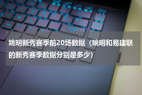姚明新秀赛季前20场数据（姚明和易建联的新秀赛季数据分别是多少）