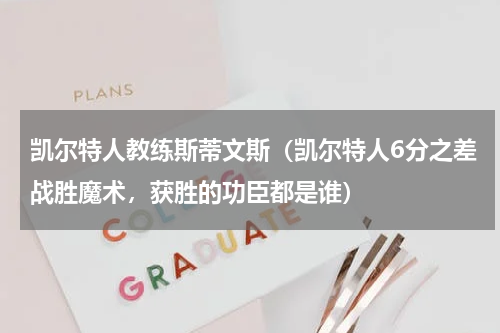 凯尔特人教练斯蒂文斯（凯尔特人6分之差战胜魔术，获胜的功臣都是谁）
