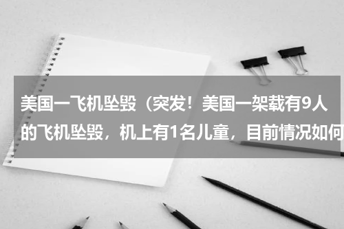美国一飞机坠毁（突发！美国一架载有9人的飞机坠毁，机上有1名儿童，目前情况如何）