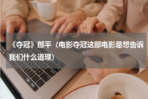 《夺冠》郎平（电影夺冠这部电影是想告诉我们什么道理）