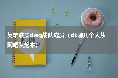 英雄联盟dwg战队成员（dk哪几个人从网吧队起来）