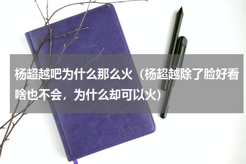 杨超越吧为什么那么火（杨超越除了脸好看啥也不会，为什么却可以火）