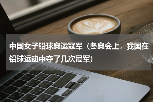 中国女子铅球奥运冠军（冬奥会上，我国在铅球运动中夺了几次冠军）