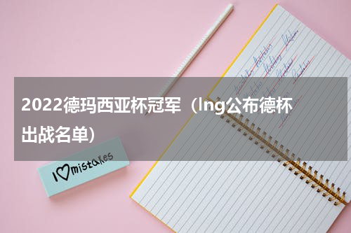 2022德玛西亚杯冠军（lng公布德杯出战名单）