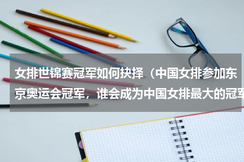 女排世锦赛冠军如何抉择（中国女排参加东京奥运会冠军，谁会成为中国女排最大的冠军拦路虎）