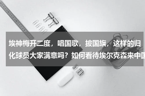 埃神梅开二度，唱国歌，披国旗，这样的归化球员大家满意吗？如何看待埃尔克森来中国五年多了，还不会说中文这一现象