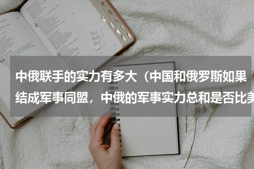 中俄联手的实力有多大（中国和俄罗斯如果结成军事同盟，中俄的军事实力总和是否比美国稍强-）