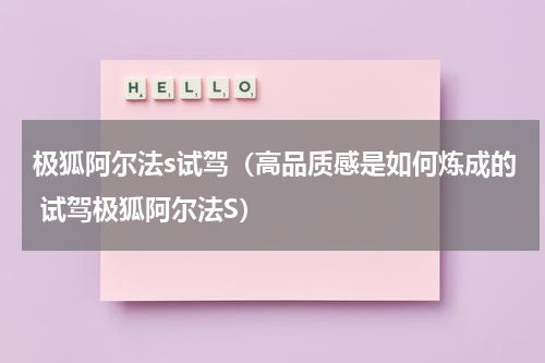 极狐阿尔法s试驾（高品质感是如何炼成的 试驾极狐阿尔法S）