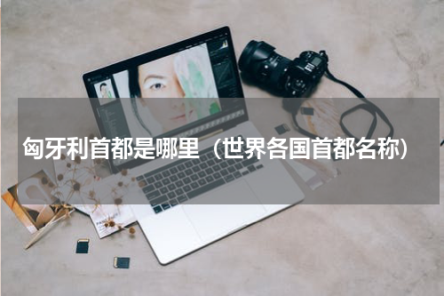 匈牙利首都是哪里（世界各国首都名称）