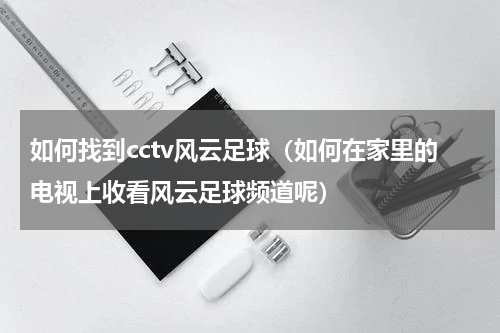 如何找到cctv风云足球（如何在家里的电视上收看风云足球频道呢）