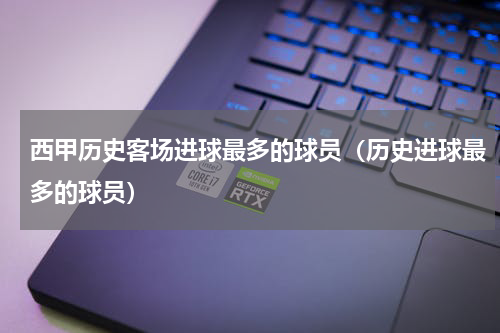 西甲历史客场进球最多的球员（历史进球最多的球员）