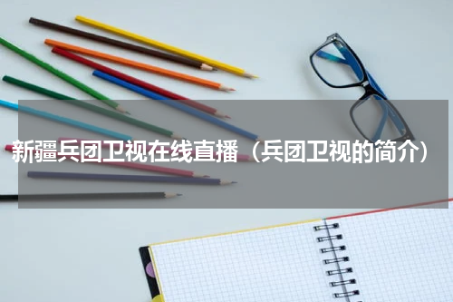 新疆兵团卫视在线直播（兵团卫视的简介）
