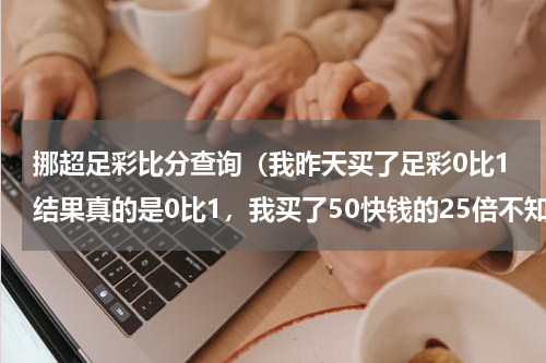 挪超足彩比分查询（我昨天买了足彩0比1结果真的是0比1，我买了50快钱的25倍不知道 中了多少 谢谢）