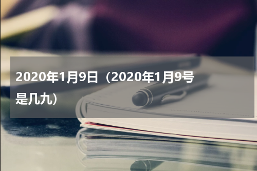 2020年1月9日（2020年1月9号是几九）