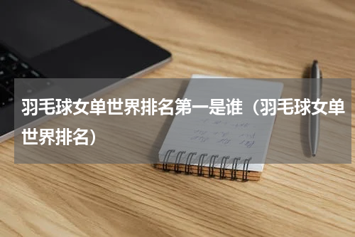 羽毛球女单世界排名第一是谁（羽毛球女单世界排名）