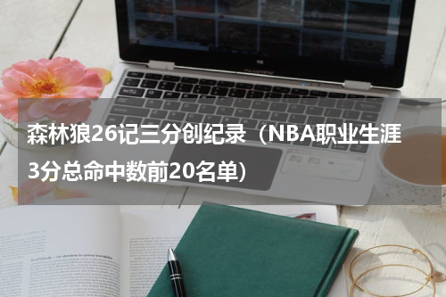森林狼26记三分创纪录（NBA职业生涯3分总命中数前20名单）