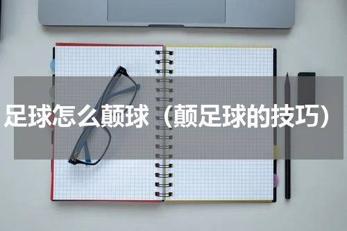 足球怎么颠球（颠足球的技巧）
