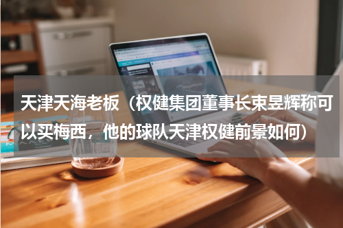 天津天海老板（权健集团董事长束昱辉称可以买梅西，他的球队天津权健前景如何）