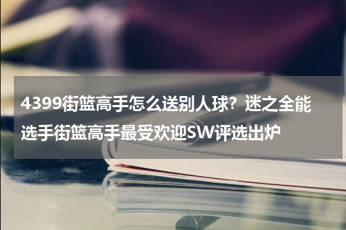 4399街篮高手怎么送别人球？迷之全能选手街篮高手最受欢迎SW评选出炉