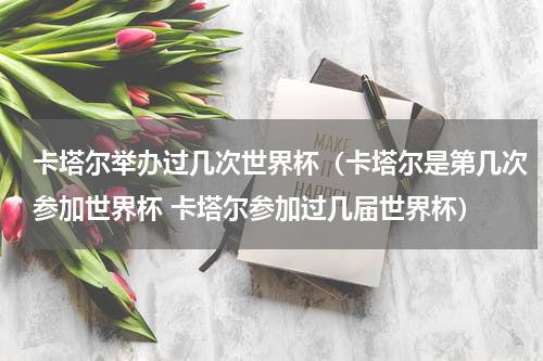 卡塔尔举办过几次世界杯（卡塔尔是第几次参加世界杯 卡塔尔参加过几届世界杯）