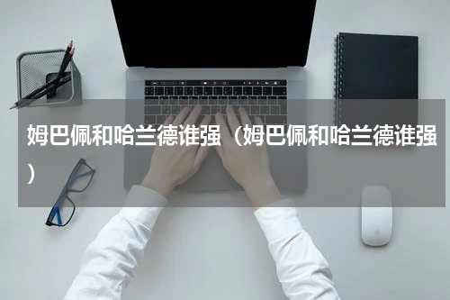 姆巴佩和哈兰德谁强（姆巴佩和哈兰德谁强）