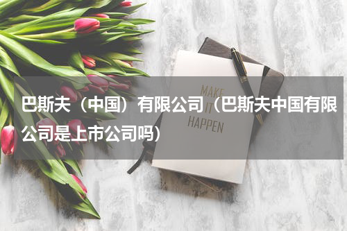 巴斯夫（中国）有限公司（巴斯夫中国有限公司是上市公司吗）