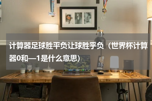 计算器足球胜平负让球胜乎负（世界杯计算器0和—1是什么意思）