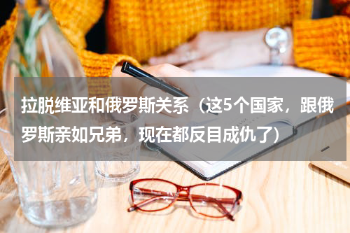 拉脱维亚和俄罗斯关系（这5个国家，跟俄罗斯亲如兄弟，现在都反目成仇了）
