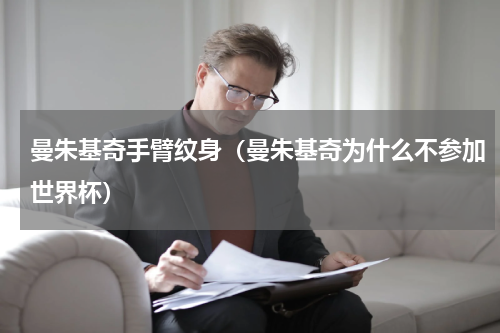 曼朱基奇手臂纹身（曼朱基奇为什么不参加世界杯）