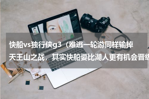 快船vs独行侠g3（难逃一轮游同样输掉天王山之战，其实快船要比湖人更有机会晋级）