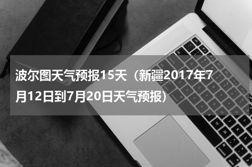 波尔图天气预报15天（新疆2017年7月12日到7月20日天气预报）