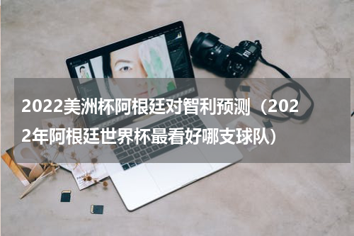 2022美洲杯阿根廷对智利预测（2022年阿根廷世界杯最看好哪支球队）