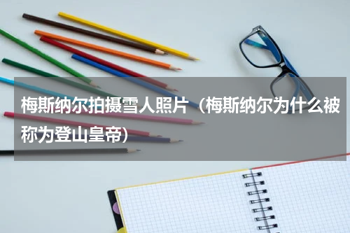 梅斯纳尔拍摄雪人照片（梅斯纳尔为什么被称为登山皇帝）