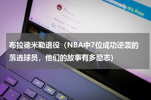 布拉德米勒退役（NBA中7位成功逆袭的落选球员，他们的故事有多励志）