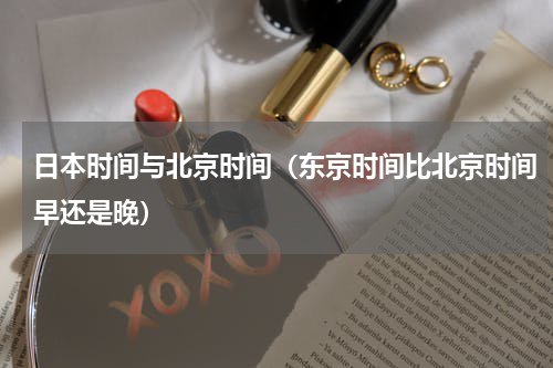 日本时间与北京时间（东京时间比北京时间早还是晚）