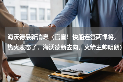 海沃德最新消息（官宣！快船连签两悍将，热火表态了，海沃德新去向，火箭主帅明朗）