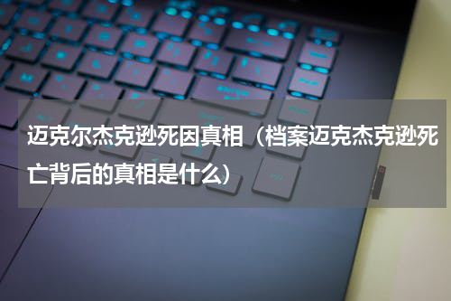 迈克尔杰克逊死因真相（档案迈克杰克逊死亡背后的真相是什么）