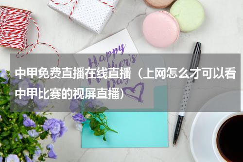 中甲免费直播在线直播（上网怎么才可以看中甲比赛的视屏直播）