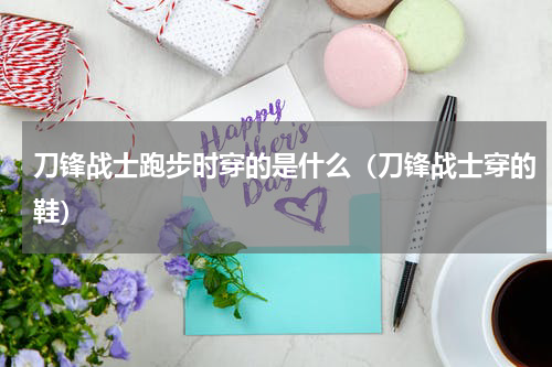 刀锋战士跑步时穿的是什么（刀锋战士穿的鞋）