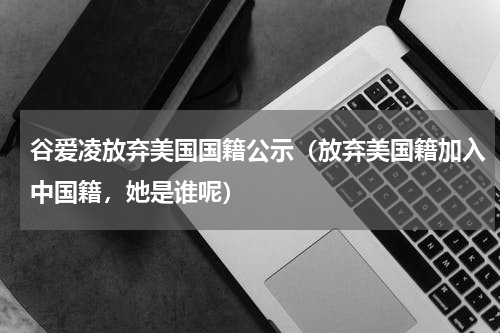 谷爱凌放弃美国国籍公示（放弃美国籍加入中国籍，她是谁呢）
