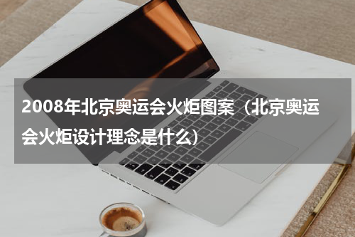 2008年北京奥运会火炬图案（北京奥运会火炬设计理念是什么）