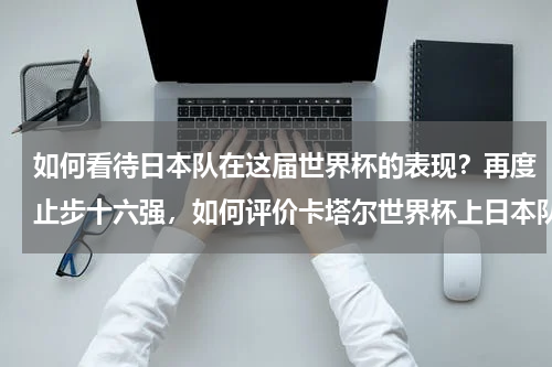 如何看待日本队在这届世界杯的表现？再度止步十六强，如何评价卡塔尔世界杯上日本队的表现